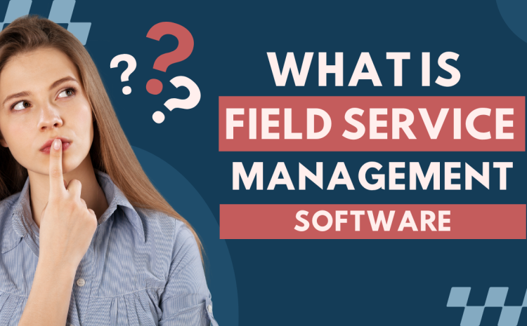 What is Field Service Management?