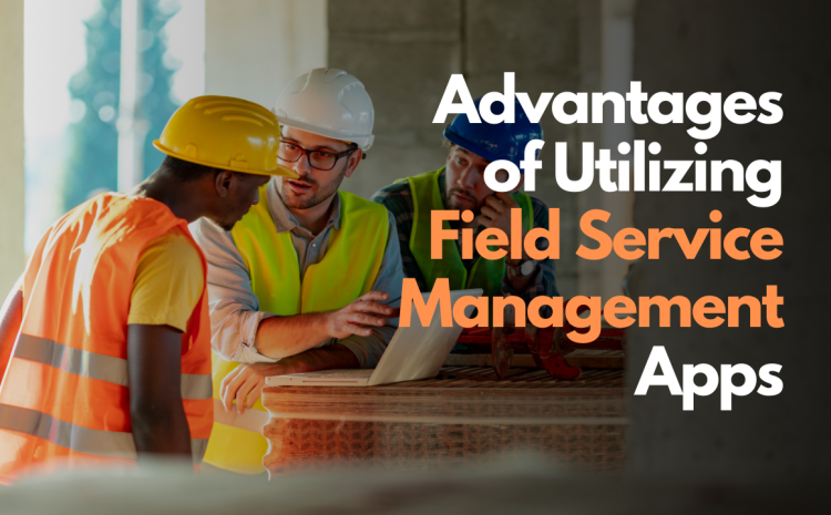  Benefits of Field Service Management Apps