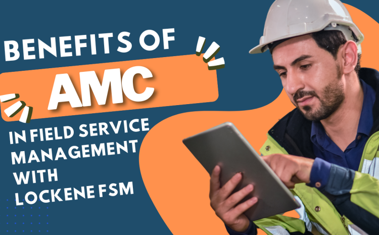  Benefits of Annual Maintenance Contracts in Field Service Management with Lockene FSM