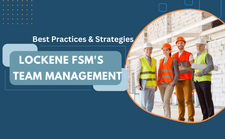  Optimizing Field Service Teams: Best Practices and Strategies with Lockene FSM’s Team Management Tool