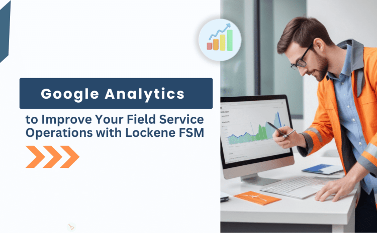  Leveraging Google Analytics to Improve Your Field Service Operations with Lockene FSM