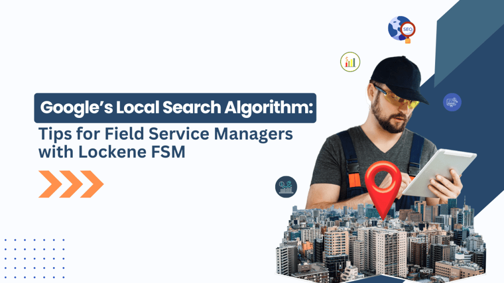 Understanding Google’s Local Search Algorithm: Tips for Field Service Managers with Lockene FSM