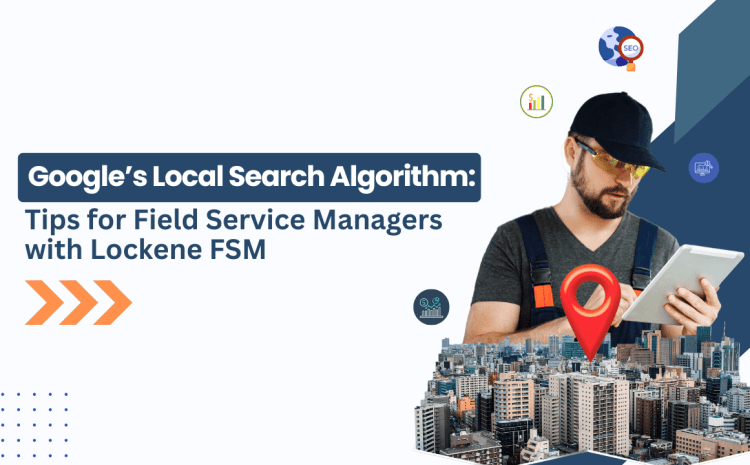  Understanding Google’s Local Search Algorithm: Tips for Field Service Managers with Lockene FSM