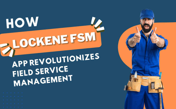  How Lockene FSM App Revolutionizes Field Service Management