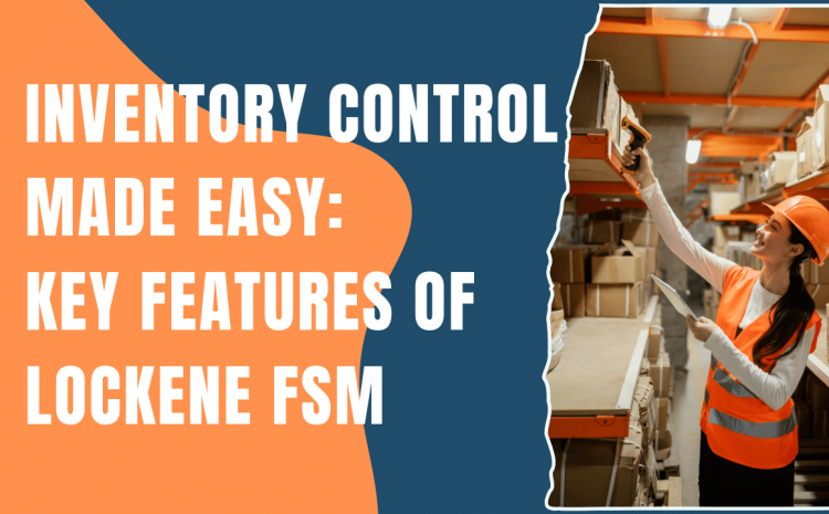  Inventory Control Made Easy: Key Features of Lockene FSM