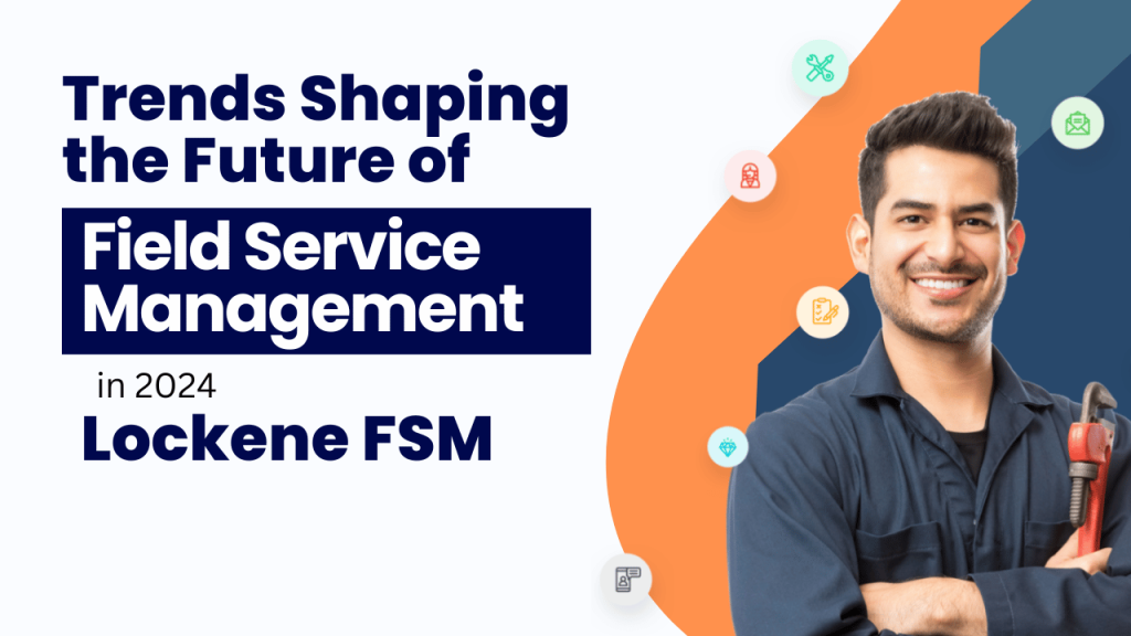 Top Trends Shaping the Future of Field Service Management in 2024 with Lockene FSM
