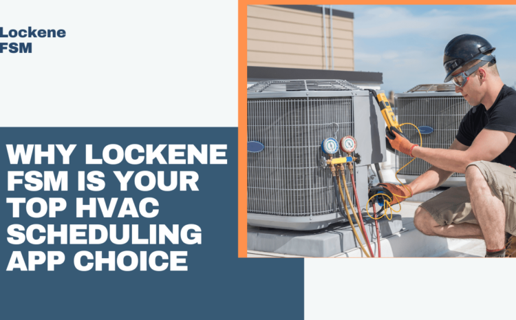  Choosing the Best HVAC Scheduling App: Why Lockene FSM Stands Out